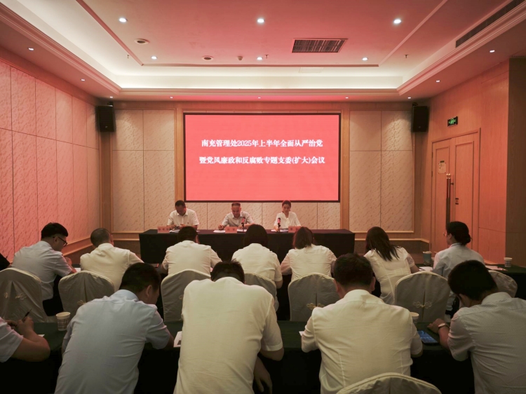 南充管理处召开2025年上半年全面从严治党暨党风廉政建设和反腐败工作专题支委（扩大）会